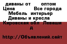 диваны от 2700 оптом › Цена ­ 2 700 - Все города Мебель, интерьер » Диваны и кресла   . Кировская обл.,Леваши д.